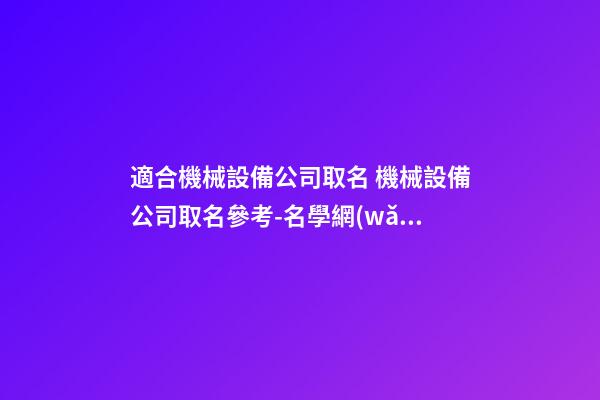 適合機械設備公司取名 機械設備公司取名參考-名學網(wǎng)